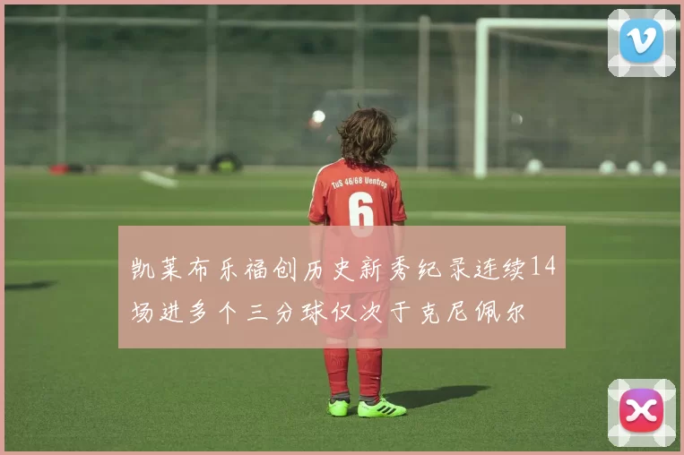 凯莱布乐福创历史新秀纪录连续14场进多个三分球仅次于克尼佩尔