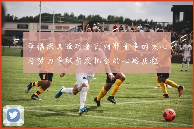 萨福诺夫面对舍瓦利耶竞争的决心与努力争取首发机会的心路历程
