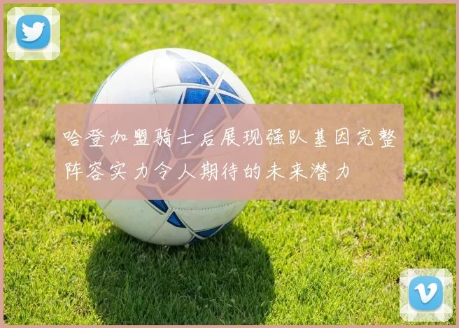 哈登加盟骑士后展现强队基因完整阵容实力令人期待的未来潜力
