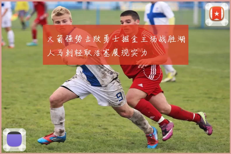 火箭强势击败勇士掘金主场战胜湖人马刺轻取活塞展现实力