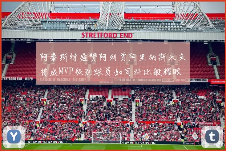 阿泰斯特盛赞阿利贾阿里纳斯未来将成MVP级别球员如同科比般耀眼
