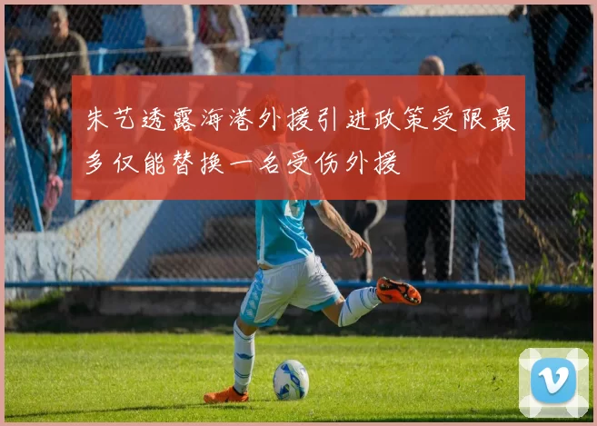 朱艺透露海港外援引进政策受限最多仅能替换一名受伤外援