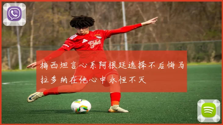梅西坦言心系阿根廷选择不后悔马拉多纳在他心中永恒不灭