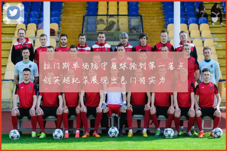 拉门斯单场防守角球抢到第一落点创英超纪录展现出色门将实力