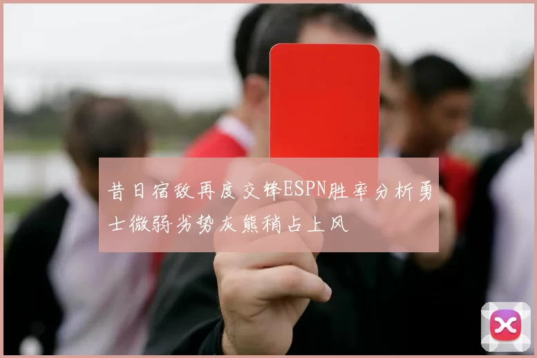 昔日宿敌再度交锋ESPN胜率分析勇士微弱劣势灰熊稍占上风