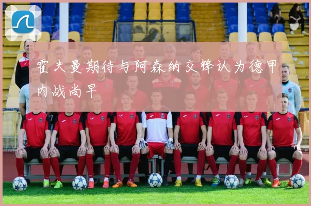 霍夫曼期待与阿森纳交锋认为德甲内战尚早