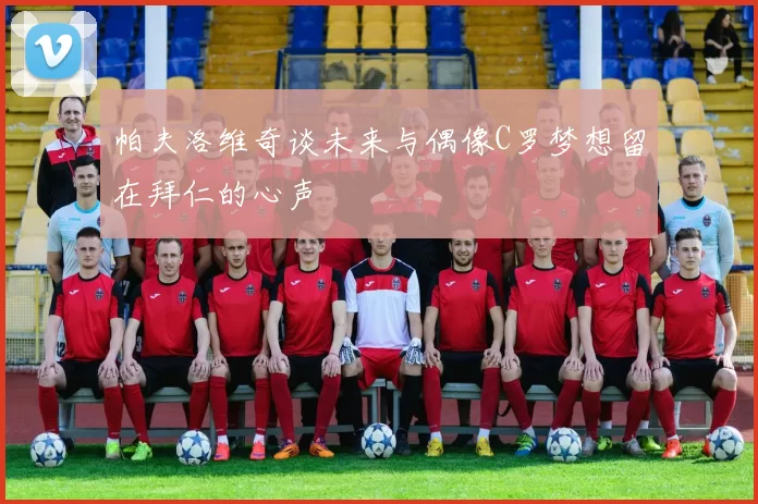 帕夫洛维奇谈未来与偶像C罗梦想留在拜仁的心声