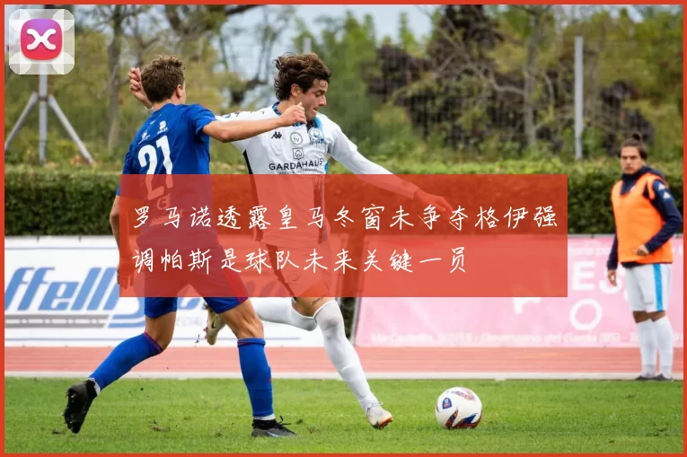 罗马诺透露皇马冬窗未争夺格伊强调帕斯是球队未来关键一员