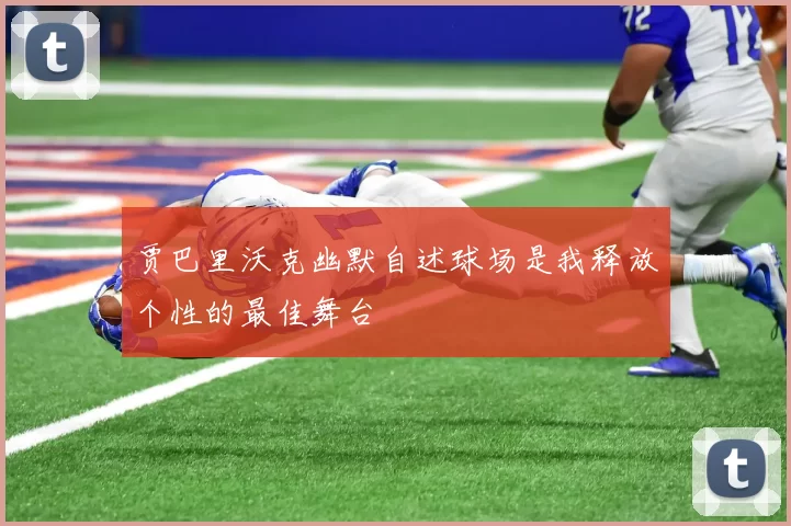 贾巴里沃克幽默自述球场是我释放个性的最佳舞台