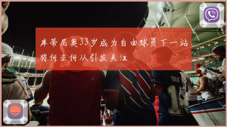 库蒂尼奥33岁成为自由球员下一站将何去何从引发关注