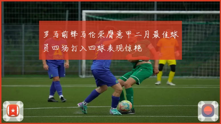 罗马前锋马伦荣膺意甲二月最佳球员四场打入四球表现惊艳