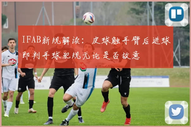 IFAB新规解读：皮球触手臂后进球即判手球犯规无论是否故意