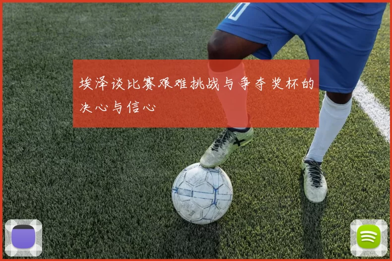 埃泽谈比赛艰难挑战与争夺奖杯的决心与信心