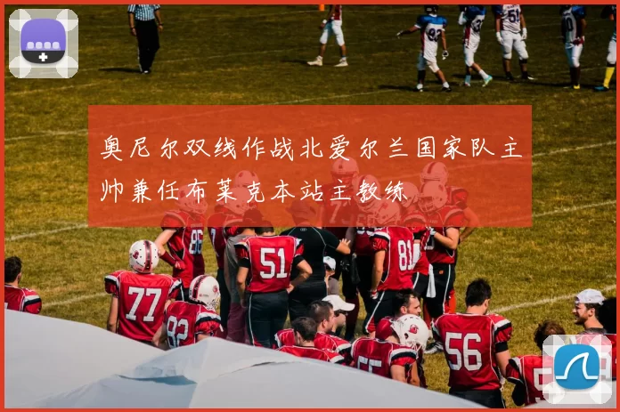 奥尼尔双线作战北爱尔兰国家队主帅兼任布莱克本站主教练