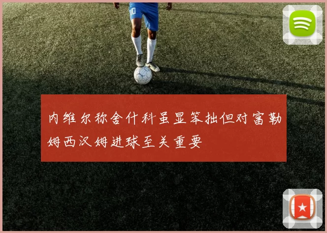 内维尔称舍什科虽显笨拙但对富勒姆西汉姆进球至关重要