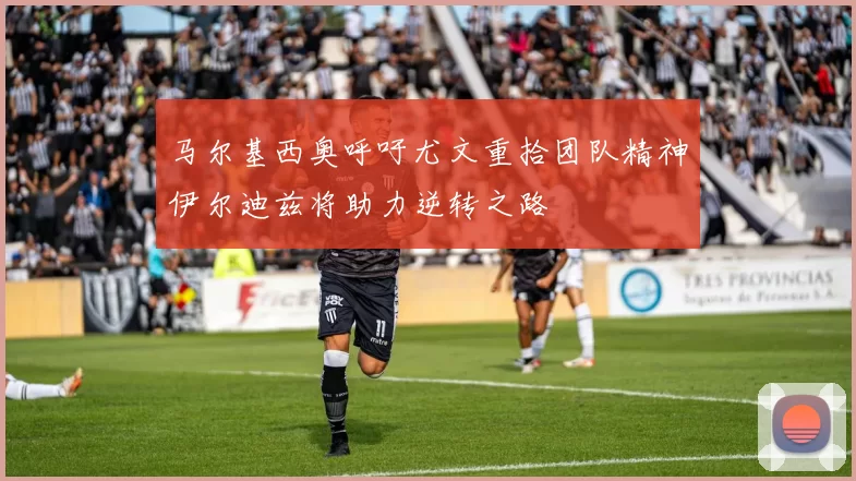 马尔基西奥呼吁尤文重拾团队精神伊尔迪兹将助力逆转之路