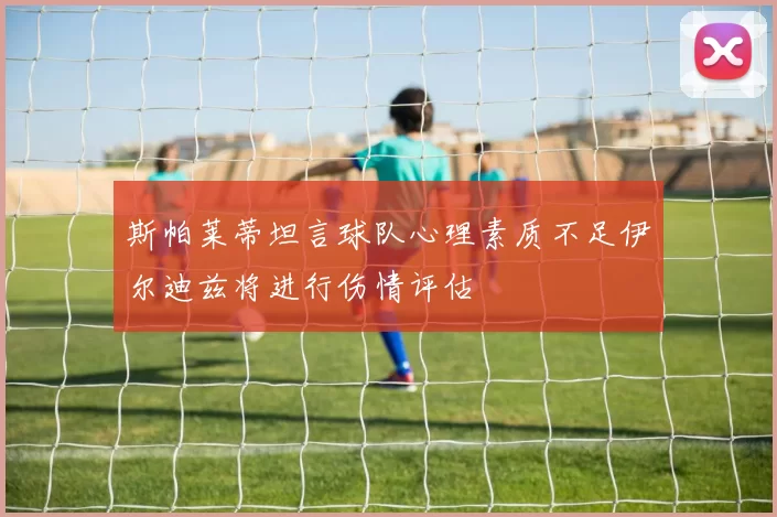 斯帕莱蒂坦言球队心理素质不足伊尔迪兹将进行伤情评估