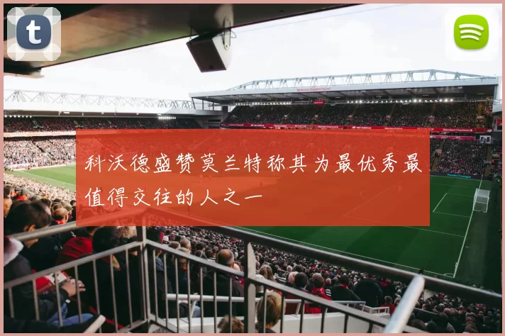 科沃德盛赞莫兰特称其为最优秀最值得交往的人之一