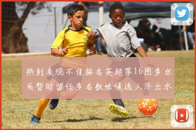热刺表现不佳排名英超第16图多尔或暂时留任多名教练候选人浮出水面