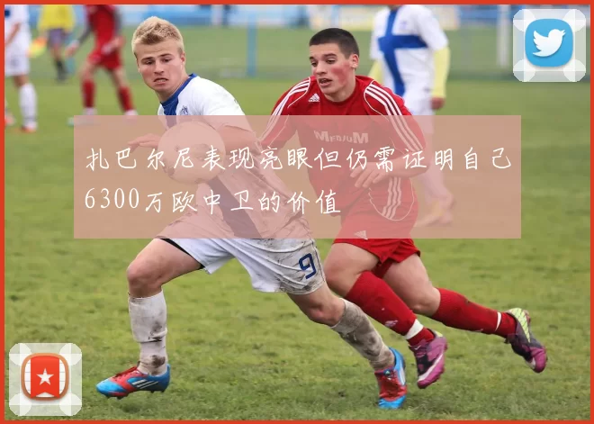 扎巴尔尼表现亮眼但仍需证明自己6300万欧中卫的价值
