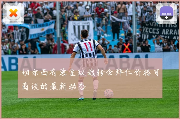 切尔西有意金玟哉转会拜仁价格可商谈的最新动态