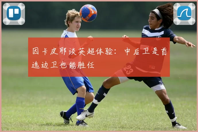 因卡皮耶谈英超体验：中后卫是首选边卫也能胜任
