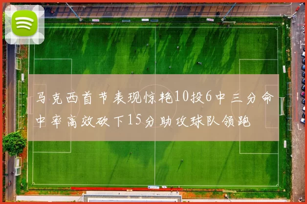 马克西首节表现惊艳10投6中三分命中率高效砍下15分助攻球队领跑