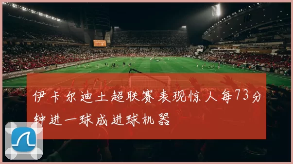 伊卡尔迪土超联赛表现惊人每73分钟进一球成进球机器