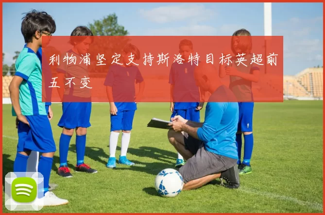 利物浦坚定支持斯洛特目标英超前五不变