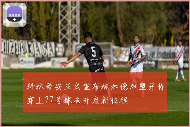 科林蒂安正式宣布林加德加盟并将穿上77号球衣开启新征程