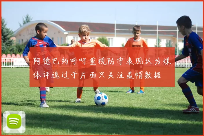 阿德巴约呼吁重视防守表现认为媒体评选过于片面只关注盖帽数据